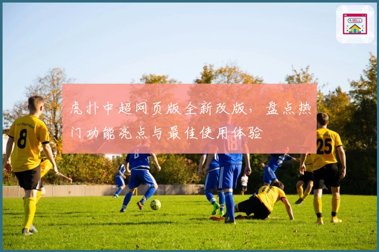 虎扑中超网页版全新改版，盘点热门功能亮点与最佳使用体验