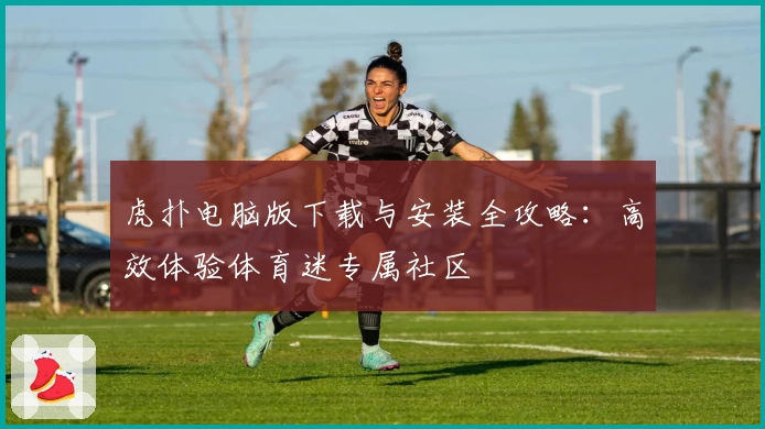 虎扑电脑版下载与安装全攻略：高效体验体育迷专属社区
