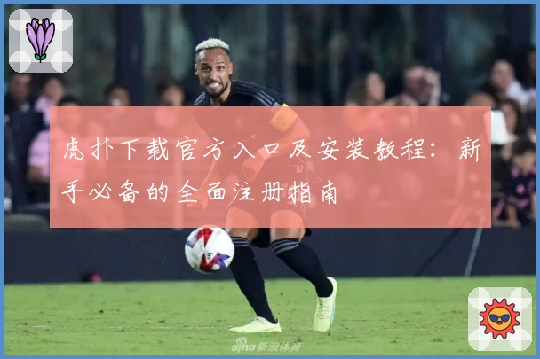 虎扑下载官方入口及安装教程:新手必备的全面注册指南