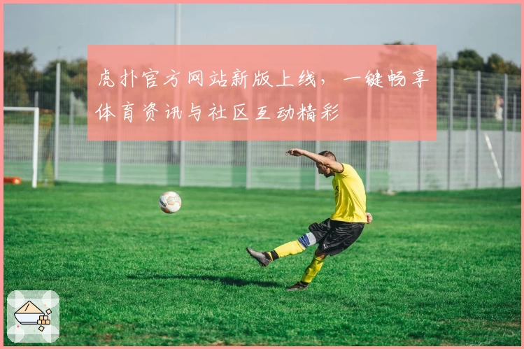 虎扑官方网站新版上线，一键畅享体育资讯与社区互动精彩