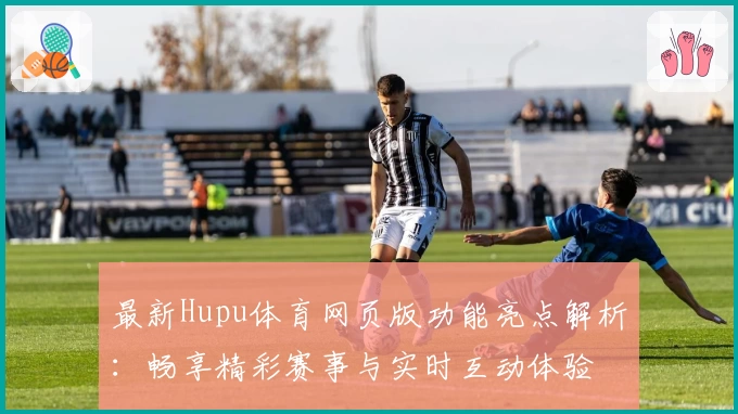 最新Hupu体育网页版功能亮点解析：畅享精彩赛事与实时互动体验
