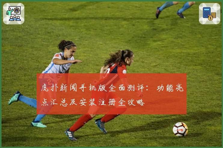 虎扑新闻手机版全面测评：功能亮点汇总及安装注册全攻略