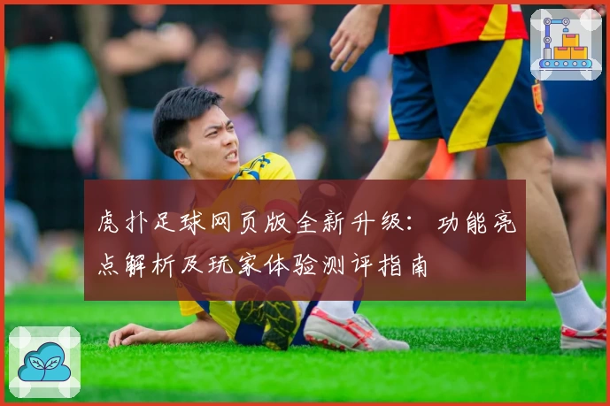 虎扑足球网页版全新升级：功能亮点解析及玩家体验测评指南