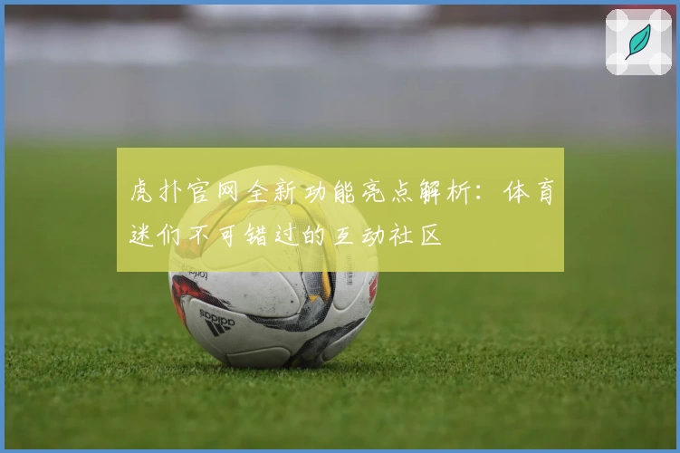 虎扑官网全新功能亮点解析:体育迷们不可错过的互动社区