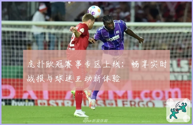 虎扑欧冠赛事专区上线：畅享实时战报与球迷互动新体验
