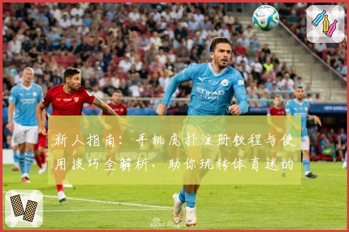 新人指南:手机虎扑注册教程与使用技巧全解析,助你玩转体育迷的专属社区