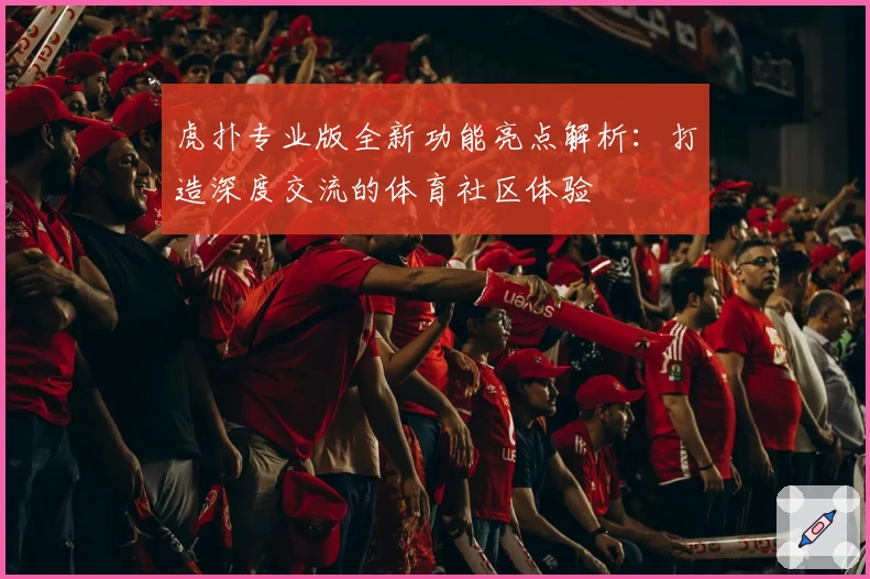虎扑专业版全新功能亮点解析：打造深度交流的体育社区体验