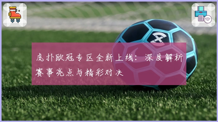 虎扑欧冠专区全新上线：深度解析赛事亮点与精彩对决