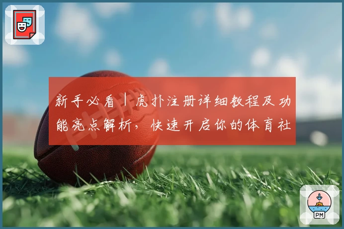 新手必看｜虎扑注册详细教程及功能亮点解析，快速开启你的体育社区之旅