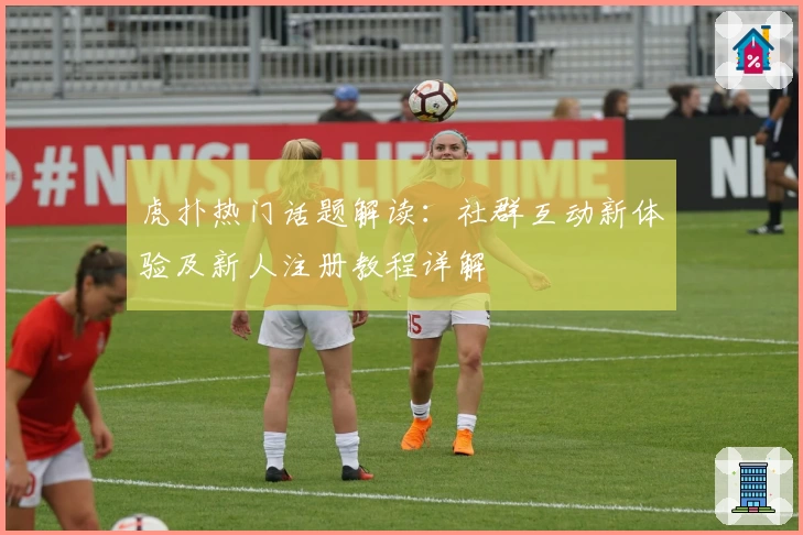 虎扑热门话题解读：社群互动新体验及新人注册教程详解