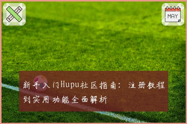 新手入门Hupu社区指南：注册教程到实用功能全面解析