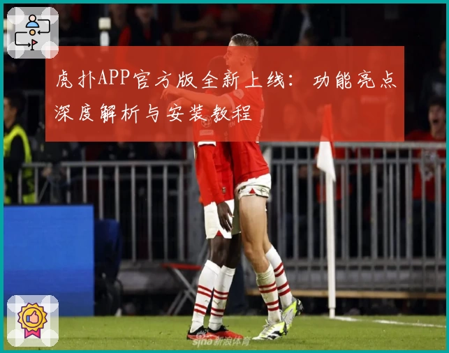 虎扑APP官方版全新上线：功能亮点深度解析与安装教程