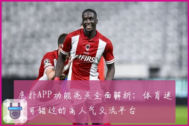 虎扑APP功能亮点全面解析：体育迷不可错过的高人气交流平台