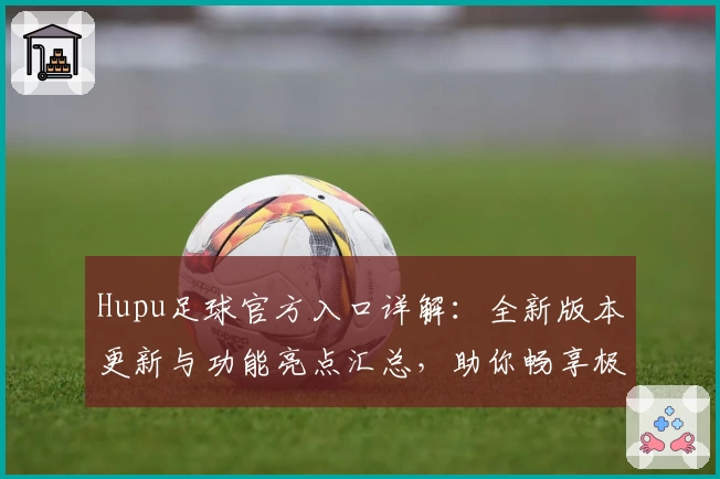 Hupu足球官方入口详解：全新版本更新与功能亮点汇总，助你畅享极致足球体验