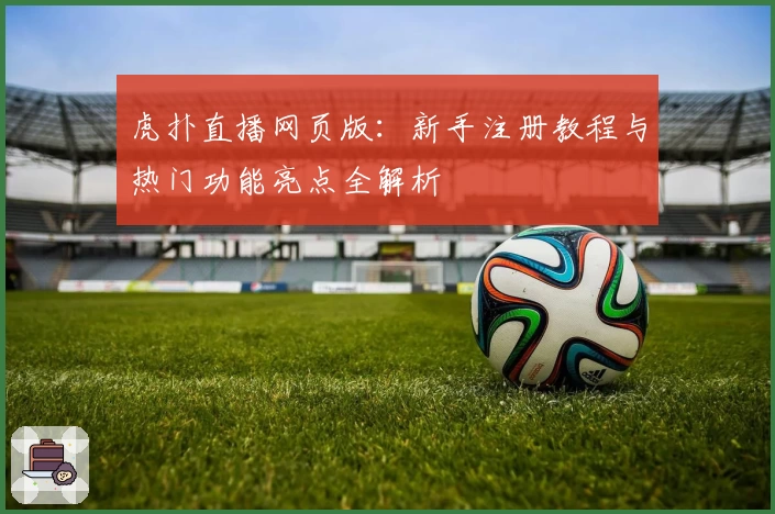 虎扑直播网页版：新手注册教程与热门功能亮点全解析