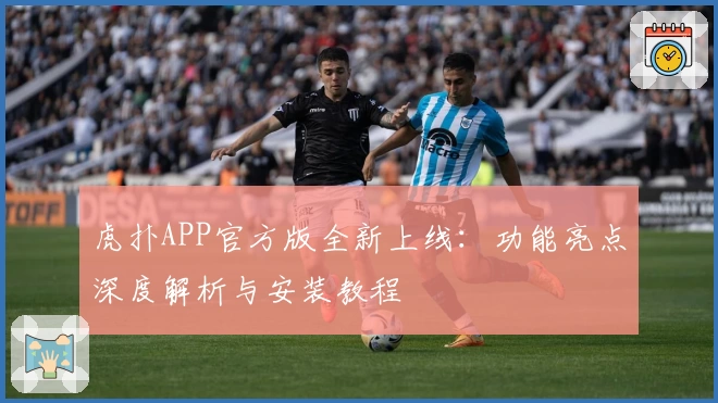 虎扑APP官方版全新上线：功能亮点深度解析与安装教程