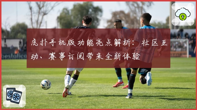 虎扑手机版功能亮点解析：社区互动、赛事订阅带来全新体验