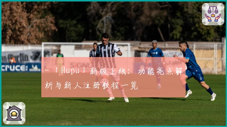- 「Hupu」新版上线：功能亮点解析与新人注册教程一览