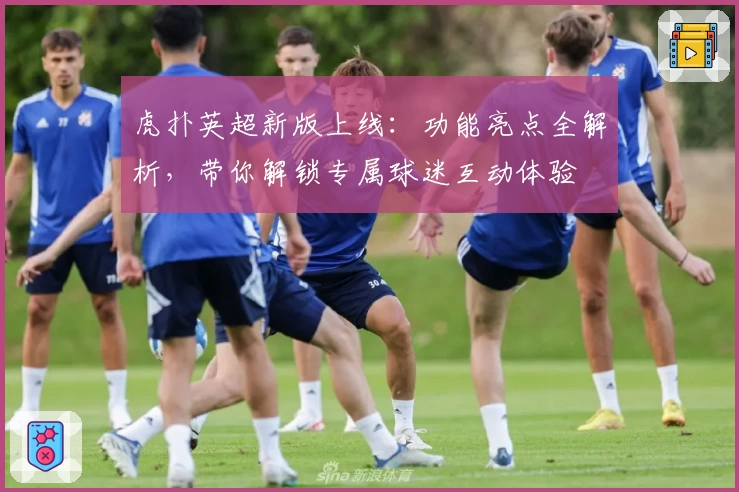 虎扑英超新版上线：功能亮点全解析，带你解锁专属球迷互动体验