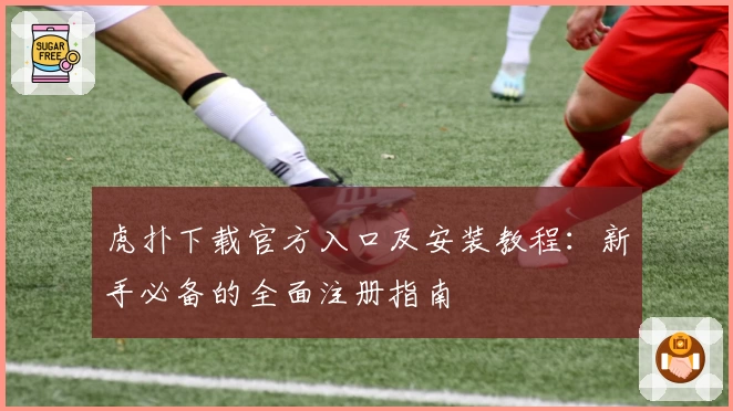 虎扑下载官方入口及安装教程：新手必备的全面注册指南