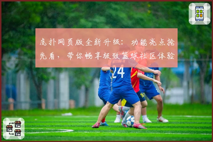 虎扑网页版全新升级：功能亮点抢先看，带你畅享极致篮球社区体验