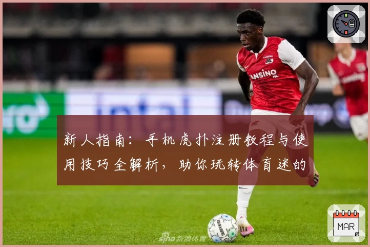 新人指南：手机虎扑注册教程与使用技巧全解析，助你玩转体育迷的专属社区
