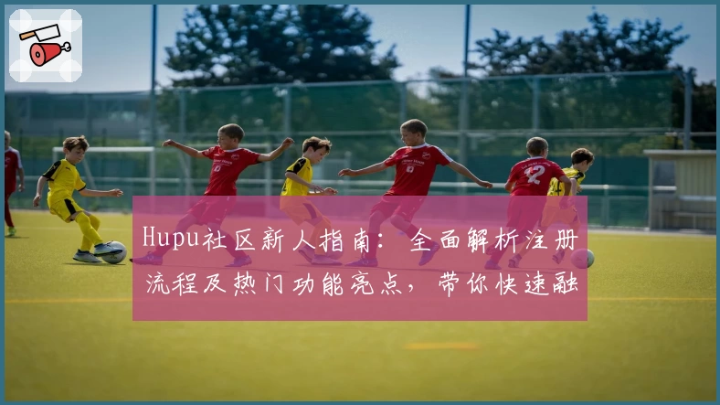 Hupu社区新人指南：全面解析注册流程及热门功能亮点，带你快速融入体育迷互动圈