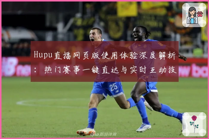 Hupu直播网页版使用体验深度解析：热门赛事一键直达与实时互动技巧