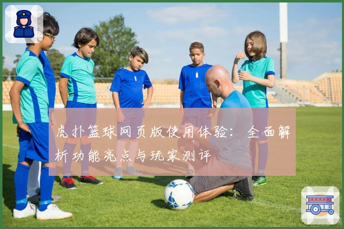 虎扑篮球网页版使用体验：全面解析功能亮点与玩家测评